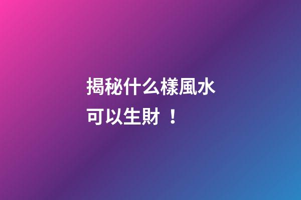 揭秘什么樣風水可以生財！